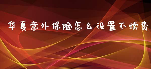 华夏意外保险怎么设置不续费_https://m.apzhendong.com_财务分析_第1张