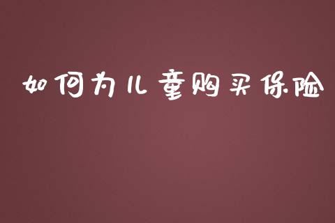 如何为儿童购买保险_https://m.apzhendong.com_财经资讯_第1张