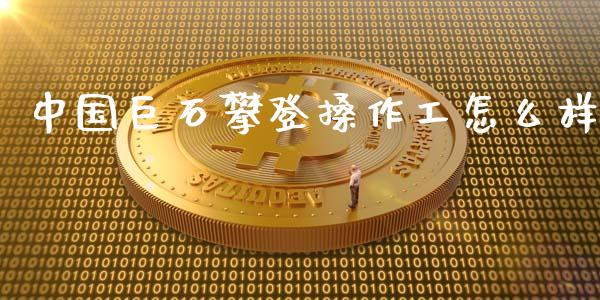 中国巨石攀登搡作工怎么样_https://m.apzhendong.com_期货行情_第1张