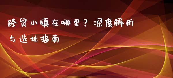 跨贸小镇在哪里？深度解析与选址指南_https://m.apzhendong.com_财务分析_第1张