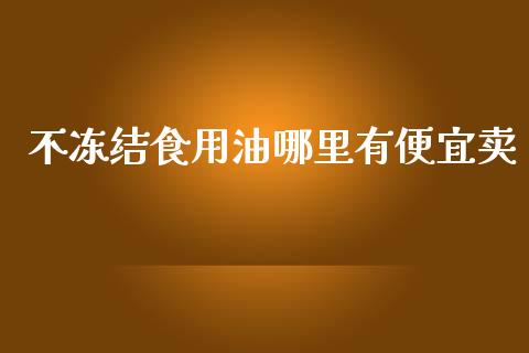 不冻结食用油哪里有便宜卖_https://m.apzhendong.com_全球经济_第1张