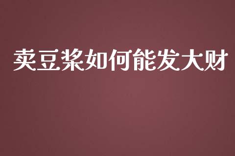卖豆桨如何能发大财_https://m.apzhendong.com_财务分析_第1张