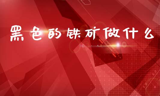 黑色的铁矿做什么_https://m.apzhendong.com_财经资讯_第1张