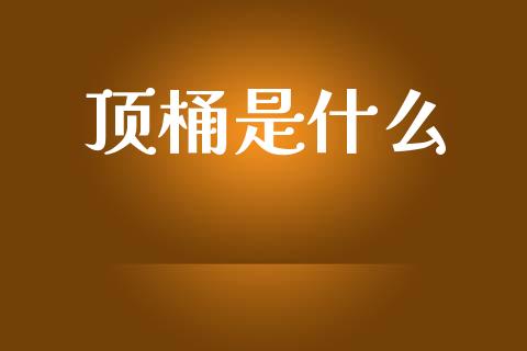 顶桶是什么_https://m.apzhendong.com_财务分析_第1张