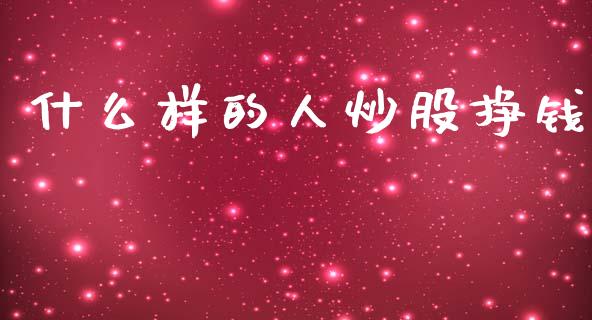 什么样的人炒股挣钱_https://m.apzhendong.com_期货行情_第1张