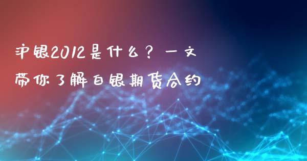 沪银2012是什么？一文带你了解白银期货合约_https://m.apzhendong.com_财务分析_第1张