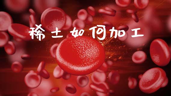稀土如何加工_https://m.apzhendong.com_全球经济_第1张