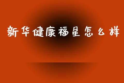 新华健康福星怎么样_https://m.apzhendong.com_全球经济_第1张