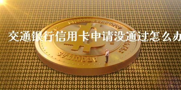 交通银行信用卡申请没通过怎么办_https://m.apzhendong.com_财经资讯_第1张