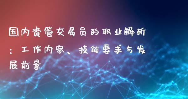 国内资管交易员的职业解析：工作内容、技能要求与发展前景_https://m.apzhendong.com_财务分析_第1张