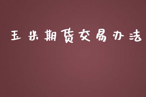 玉米期货交易办法_https://m.apzhendong.com_财经资讯_第1张