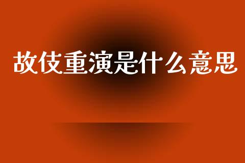 故伎重演是什么意思_https://m.apzhendong.com_财务分析_第1张
