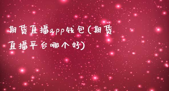 期货直播app钱包(期货直播平台哪个好)_https://m.apzhendong.com_全球经济_第1张
