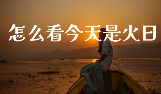 怎么看今天是火日_https://m.apzhendong.com_财务分析_第1张