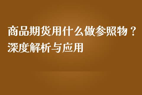 商品期货用什么做参照物？深度解析与应用_https://m.apzhendong.com_全球经济_第1张