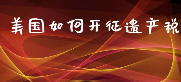 美国如何开征遗产税_https://m.apzhendong.com_全球经济_第1张