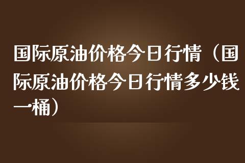 国际原油价格今日行情（国际原油价格今日行情多少钱一桶）_https://m.apzhendong.com_财务分析_第1张