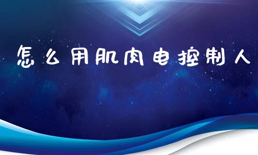 怎么用肌肉电控制人_https://m.apzhendong.com_财经资讯_第1张