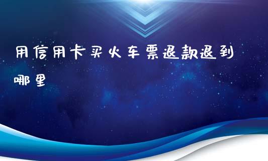 用信用卡买火车票退款退到哪里_https://m.apzhendong.com_财经资讯_第1张