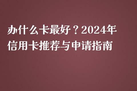 办什么卡最好？2024年信用卡推荐与申请指南_https://m.apzhendong.com_期货行情_第1张
