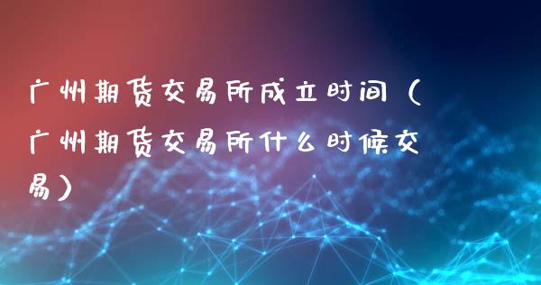 广州期货交易所成立时间（广州期货交易所什么时候交易）_https://m.apzhendong.com_财务分析_第1张