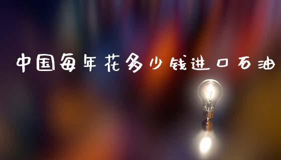 中国每年花多少钱进口石油_https://m.apzhendong.com_期货行情_第1张