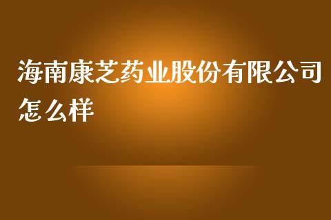 海南康芝药业股份有限公司怎么样_https://m.apzhendong.com_全球经济_第1张