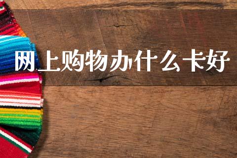 网上购物办什么卡好_https://m.apzhendong.com_财务分析_第1张
