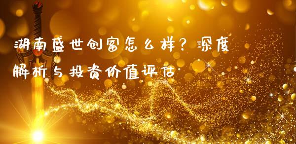 湖南盛世创富怎么样？深度解析与投资价值评估_https://m.apzhendong.com_全球经济_第1张