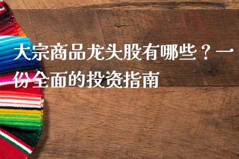 大宗商品龙头股有哪些？一份全面的投资指南_https://m.apzhendong.com_财经资讯_第1张