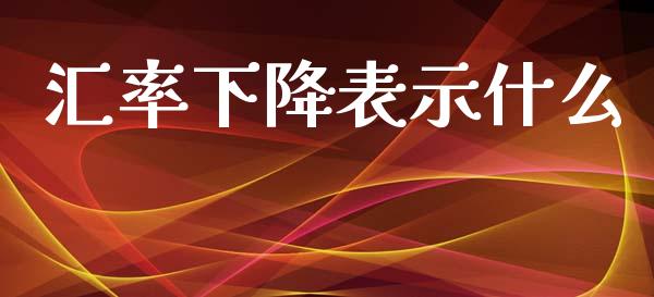 汇率下降表示什么_https://m.apzhendong.com_全球经济_第1张