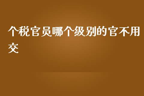 个税官员哪个级别的官不用交_https://m.apzhendong.com_财务分析_第1张