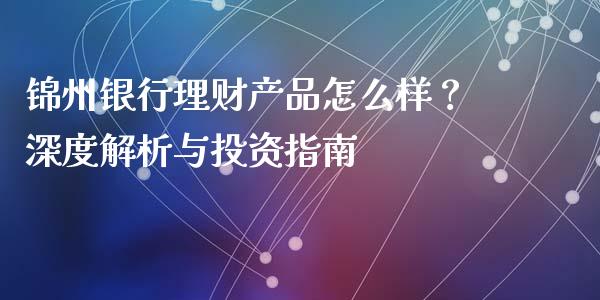 锦州银行理财产品怎么样?深度解析与投资指南_财务分析_第1张_财经资讯_财务分析_全球经济_期货行情 锦州银行理财产品怎么样?深度解析与投资指南_https://m.apzhendong.com_财务分析_第1张