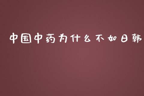 中国中药为什么不如日韩_https://m.apzhendong.com_全球经济_第1张
