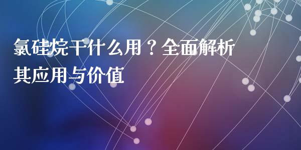 氯硅烷干什么用？全面解析其应用与价值_https://m.apzhendong.com_期货行情_第1张