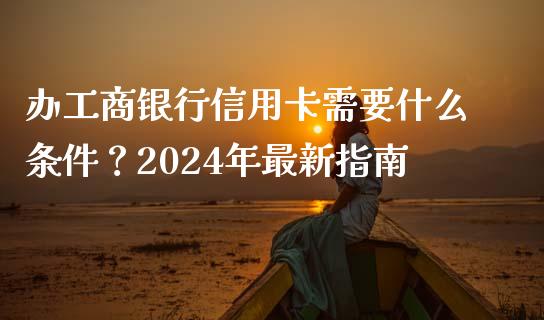 办工商银行信用卡需要什么条件？2024年最新指南_https://m.apzhendong.com_期货行情_第1张