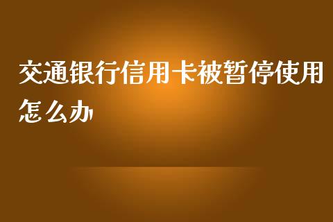 交通银行信用卡被暂停使用怎么办_https://m.apzhendong.com_期货行情_第1张