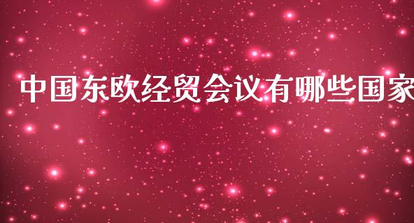 中国东欧经贸会议有哪些国家_https://m.apzhendong.com_期货行情_第1张