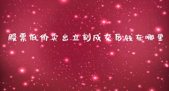 股票低价卖出立刻成交后钱在哪里_https://m.apzhendong.com_财务分析_第1张