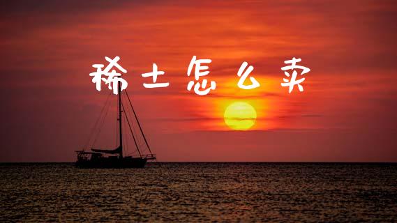 稀土怎么卖_https://m.apzhendong.com_全球经济_第1张
