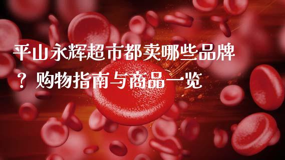 平山永辉超市都卖哪些品牌？ 购物指南与商品一览_https://m.apzhendong.com_期货行情_第1张