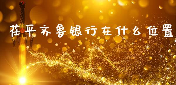 茌平齐鲁银行在什么位置_https://m.apzhendong.com_期货行情_第1张