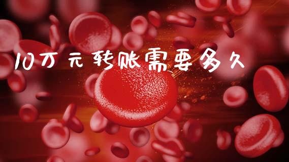 10万元转账需要多久_https://m.apzhendong.com_全球经济_第1张