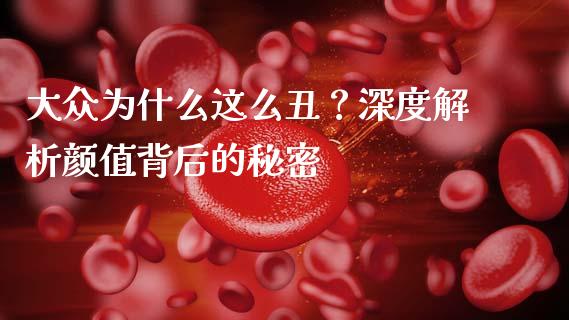 大众为什么这么丑？深度解析颜值背后的秘密_https://m.apzhendong.com_财务分析_第1张