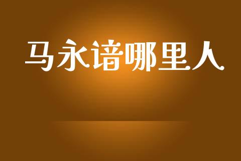 马永谙哪里人_https://m.apzhendong.com_期货行情_第1张