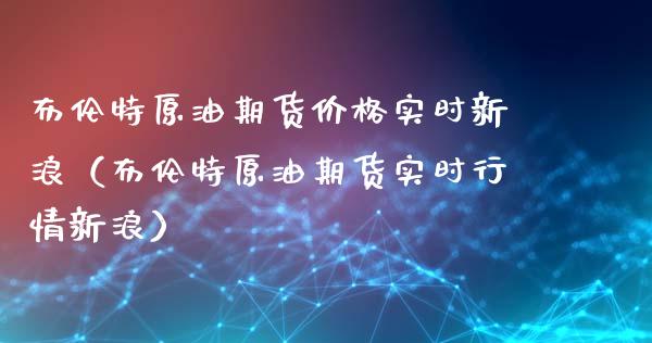 布伦特原油期货价格实时新浪（布伦特原油期货实时行情新浪）_https://m.apzhendong.com_财经资讯_第1张