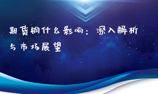 期货铜什么影响：深入解析与市场展望_https://m.apzhendong.com_财经资讯_第1张