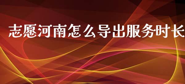 志愿河南怎么导出服务时长_https://m.apzhendong.com_期货行情_第1张