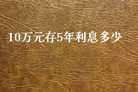 10万元存5年利息多少_https://m.apzhendong.com_期货行情_第1张