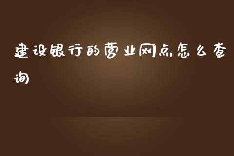 建设银行的营业网点怎么查询_https://m.apzhendong.com_财务分析_第1张